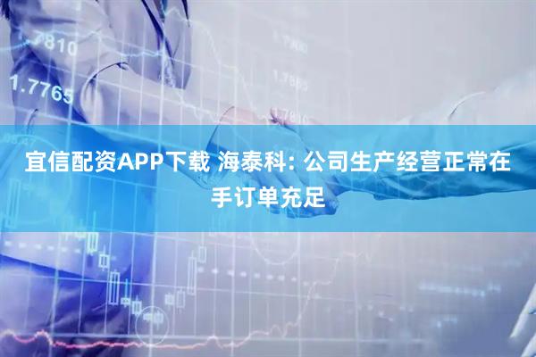 宜信配资APP下载 海泰科: 公司生产经营正常在手订单充足