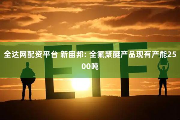 全达网配资平台 新宙邦: 全氟聚醚产品现有产能2500吨