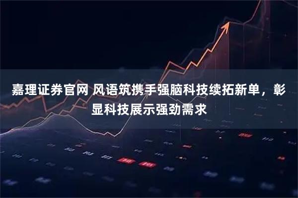 嘉理证券官网 风语筑携手强脑科技续拓新单，彰显科技展示强劲需求