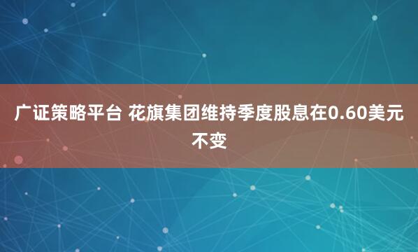 广证策略平台 花旗集团维持季度股息在0.60美元不变