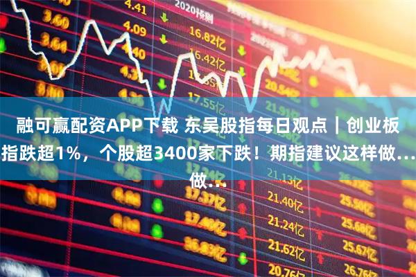 融可赢配资APP下载 东吴股指每日观点｜创业板指跌超1%，个股超3400家下跌！期指建议这样做…