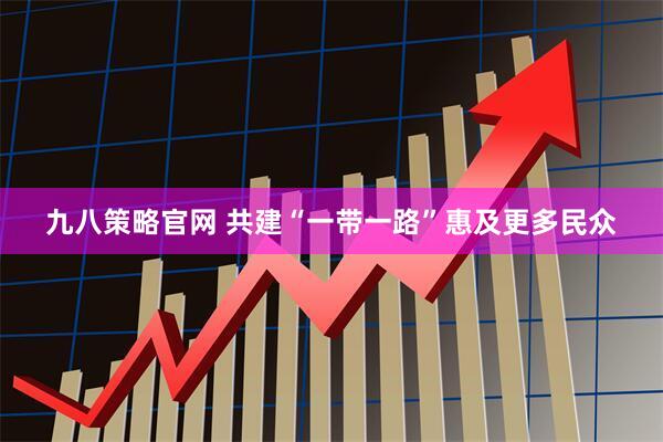 九八策略官网 共建“一带一路”惠及更多民众