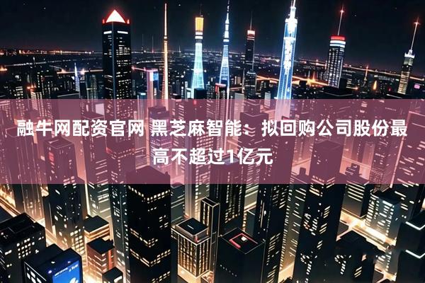 融牛网配资官网 黑芝麻智能：拟回购公司股份最高不超过1亿元