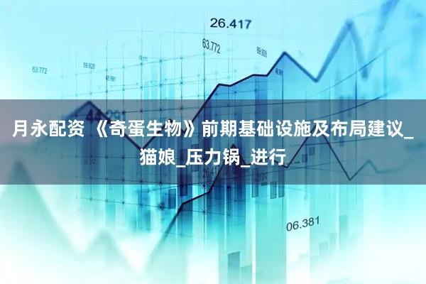 月永配资 《奇蛋生物》前期基础设施及布局建议_猫娘_压力锅_进行