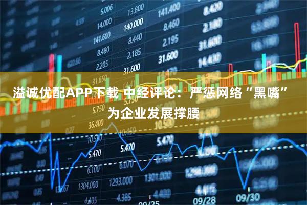 溢诚优配APP下载 中经评论：严惩网络“黑嘴” 为企业发展撑腰