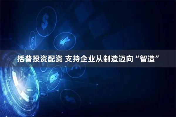 括普投资配资 支持企业从制造迈向“智造”