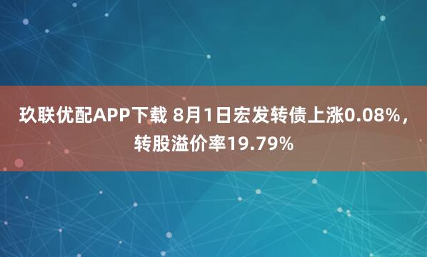 玖联优配APP下载 8月1日宏发转债上涨0.08%，转股溢价率19.79%