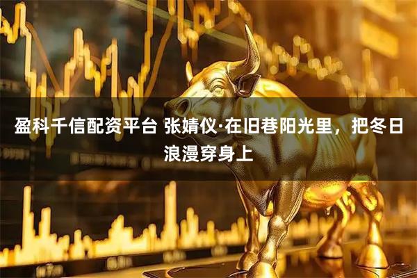 盈科千信配资平台 张婧仪·在旧巷阳光里，把冬日浪漫穿身上