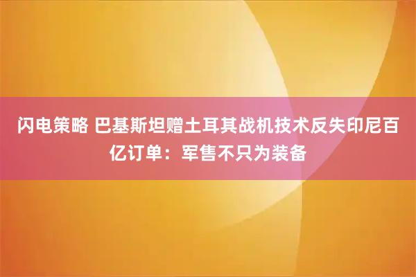 闪电策略 巴基斯坦赠土耳其战机技术反失印尼百亿订单：军售不只为装备