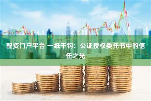 配资门户平台 一纸千钧：公证授权委托书中的信任之光