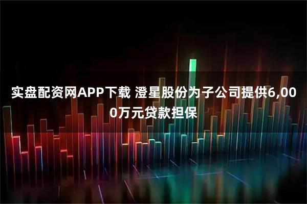 实盘配资网APP下载 澄星股份为子公司提供6,000万元贷款担保