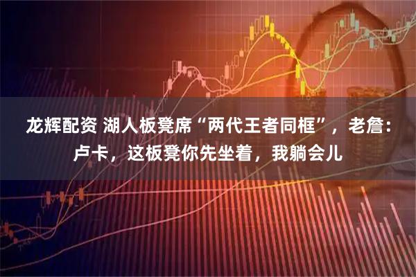 龙辉配资 湖人板凳席“两代王者同框”，老詹：卢卡，这板凳你先坐着，我躺会儿