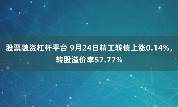 股票融资杠杆平台 9月24日精工转债上涨0.14%，转股溢价率57.77%