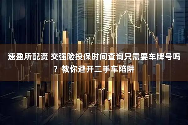 速盈所配资 交强险投保时间查询只需要车牌号吗？教你避开二手车陷阱