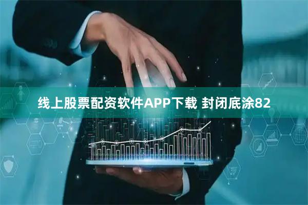 线上股票配资软件APP下载 封闭底涂82