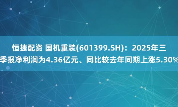 恒捷配资 国机重装(601399.SH)：2025年三季报净利润为4.36亿元、同比较去年同期上涨5.30%