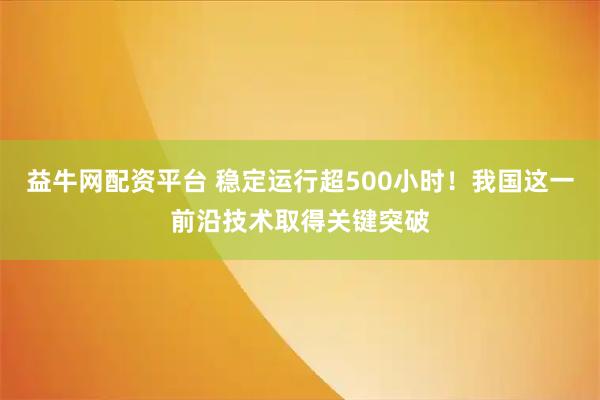 益牛网配资平台 稳定运行超500小时！我国这一前沿技术取得关键突破