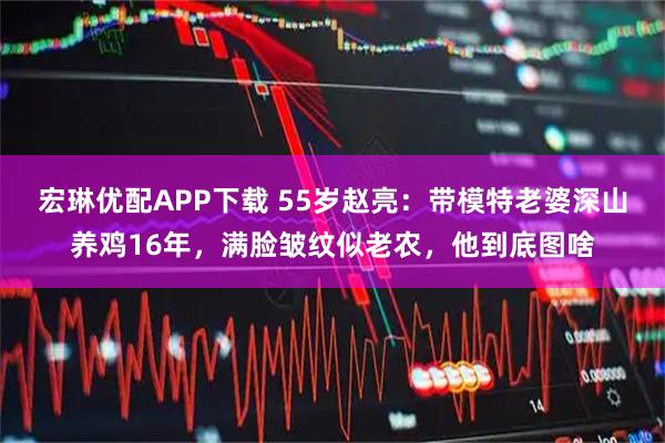 宏琳优配APP下载 55岁赵亮：带模特老婆深山养鸡16年，满脸皱纹似老农，他到底图啥