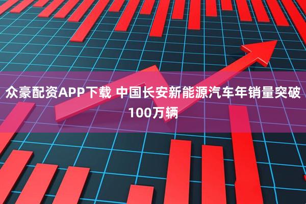 众豪配资APP下载 中国长安新能源汽车年销量突破100万辆