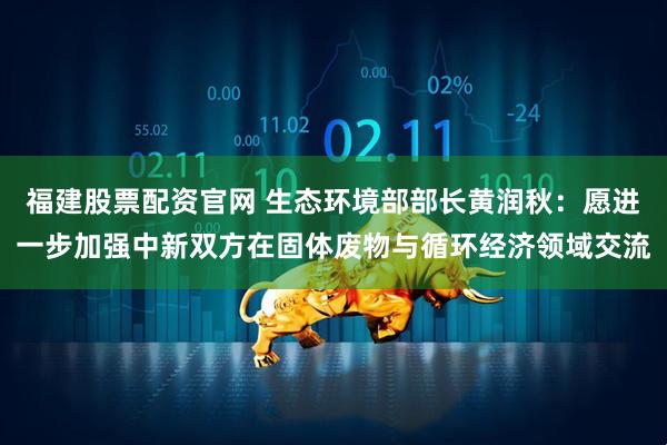 福建股票配资官网 生态环境部部长黄润秋：愿进一步加强中新双方在固体废物与循环经济领域交流