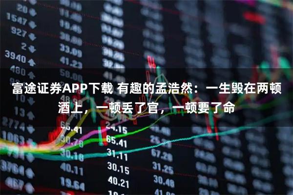富途证券APP下载 有趣的孟浩然：一生毁在两顿酒上，一顿丢了官，一顿要了命