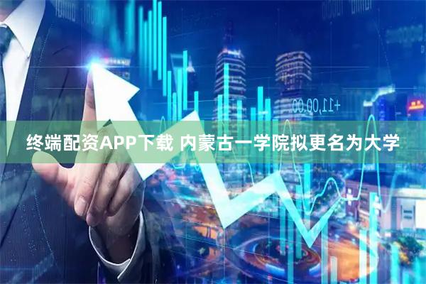 终端配资APP下载 内蒙古一学院拟更名为大学