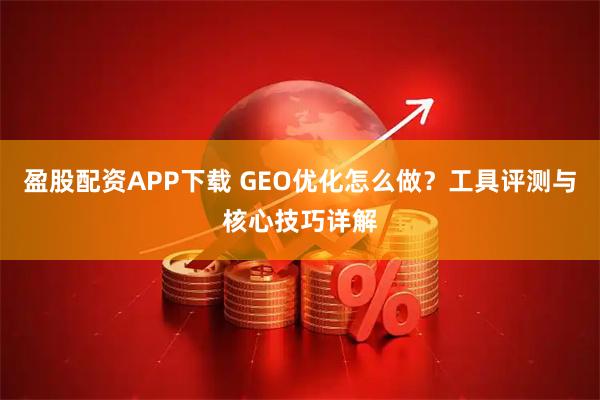 盈股配资APP下载 GEO优化怎么做？工具评测与核心技巧详解
