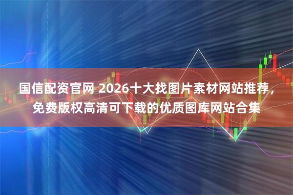 国信配资官网 2026十大找图片素材网站推荐，免费版权高清可下载的优质图库网站合集