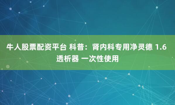 牛人股票配资平台 科普：肾内科专用净灵德 1.6 透析器 一次性使用