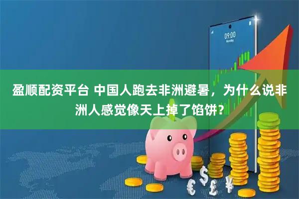 盈顺配资平台 中国人跑去非洲避暑，为什么说非洲人感觉像天上掉了馅饼？