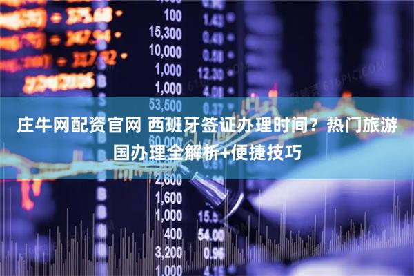 庄牛网配资官网 西班牙签证办理时间？热门旅游国办理全解析+便捷技巧