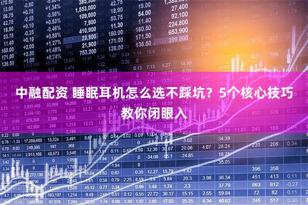 中融配资 睡眠耳机怎么选不踩坑？5个核心技巧教你闭眼入