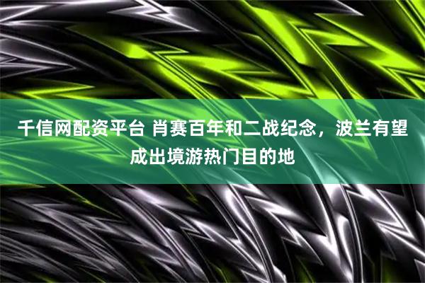 千信网配资平台 肖赛百年和二战纪念，波兰有望成出境游热门目的地