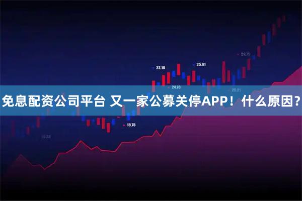 免息配资公司平台 又一家公募关停APP！什么原因？