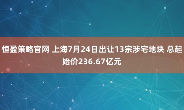 恒盈策略官网 上海7月24日出让13宗涉宅地块 总起始价236.67亿元