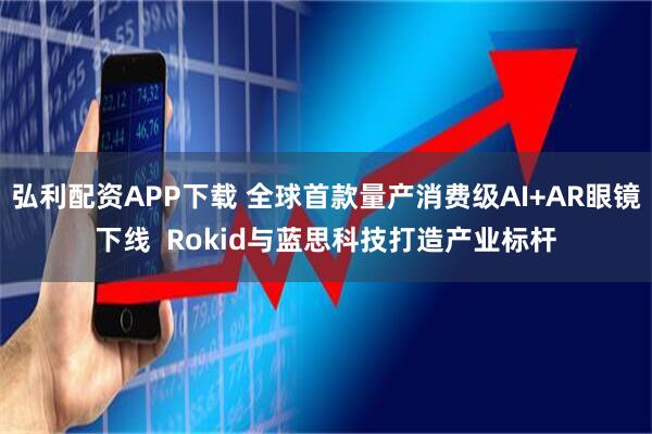 弘利配资APP下载 全球首款量产消费级AI+AR眼镜下线  Rokid与蓝思科技打造产业标杆