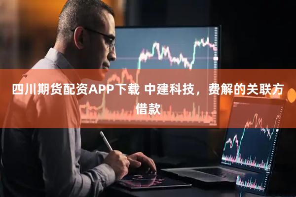 四川期货配资APP下载 中建科技，费解的关联方借款