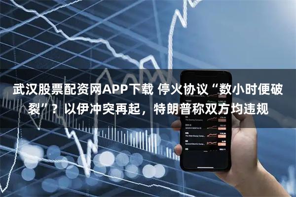 武汉股票配资网APP下载 停火协议“数小时便破裂”？以伊冲突再起，特朗普称双方均违规