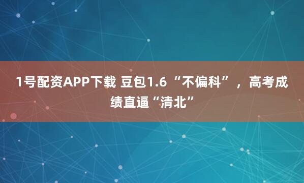 1号配资APP下载 豆包1.6 “不偏科” ，高考成绩直逼“清北”