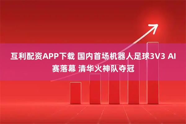 互利配资APP下载 国内首场机器人足球3V3 AI赛落幕 清华火神队夺冠