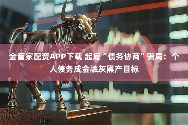 金管家配资APP下载 起底“债务协商”骗局：个人债务成金融灰黑产目标