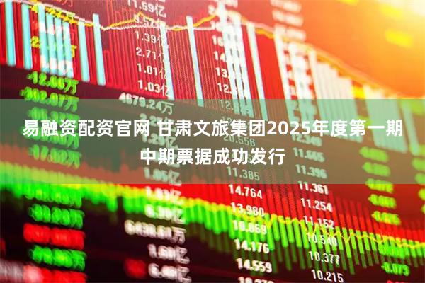 易融资配资官网 甘肃文旅集团2025年度第一期中期票据成功发行