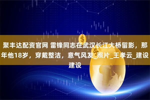 聚丰达配资官网 雷锋同志在武汉长江大桥留影，那年他18岁，穿戴整洁，意气风发_照片_王孝云_建设