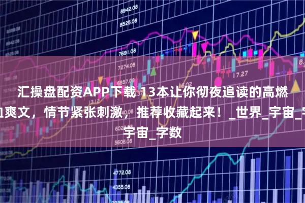 汇操盘配资APP下载 13本让你彻夜追读的高燃热血爽文，情节紧张刺激，推荐收藏起来！_世界_宇宙_字数
