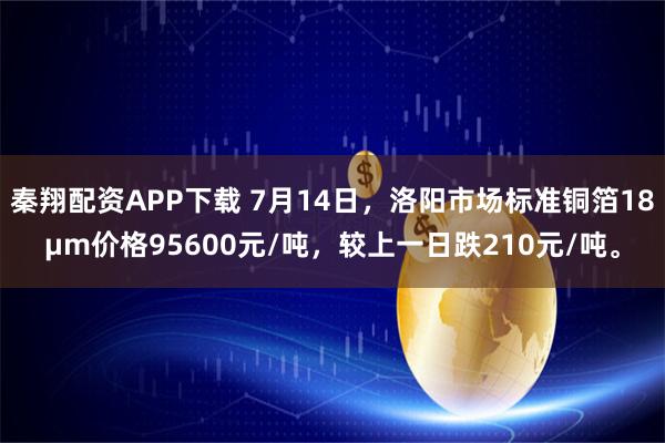 秦翔配资APP下载 7月14日，洛阳市场标准铜箔18μm价格95600元/吨，较上一日跌210元/吨。