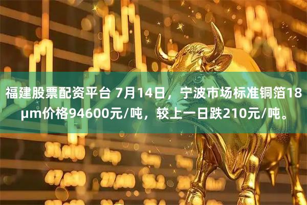 福建股票配资平台 7月14日，宁波市场标准铜箔18μm价格94600元/吨，较上一日跌210元/吨。