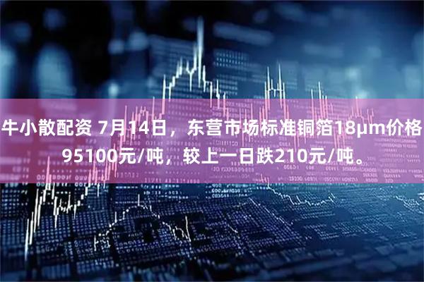 牛小散配资 7月14日，东营市场标准铜箔18μm价格95100元/吨，较上一日跌210元/吨。