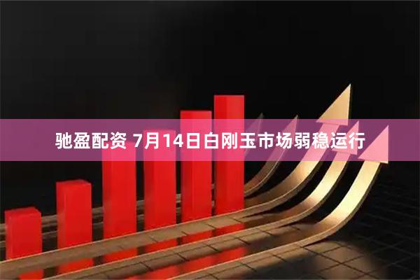 驰盈配资 7月14日白刚玉市场弱稳运行