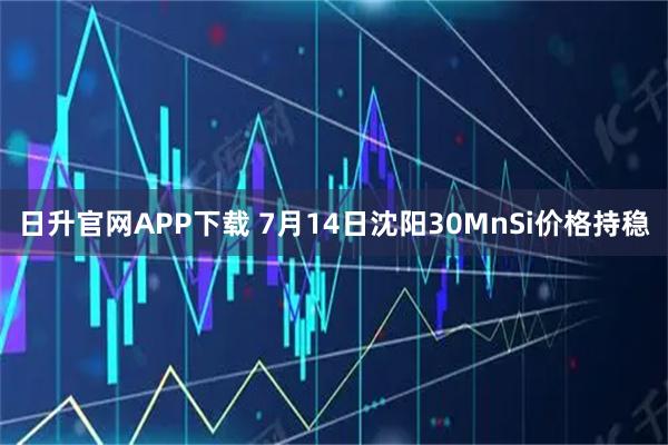 日升官网APP下载 7月14日沈阳30MnSi价格持稳