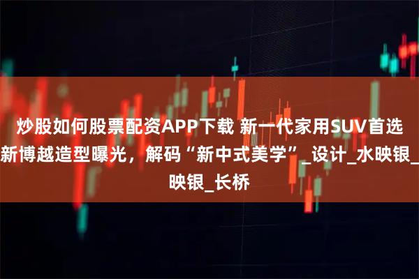 炒股如何股票配资APP下载 新一代家用SUV首选！全新博越造型曝光，解码“新中式美学”_设计_水映银_长桥